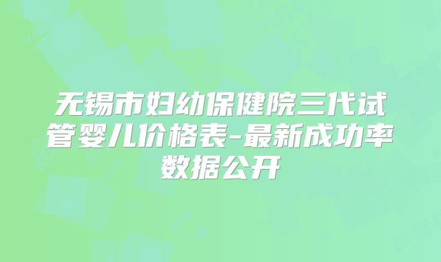 无锡市妇幼保健院三代试管婴儿价格表-最新成功率数据公开