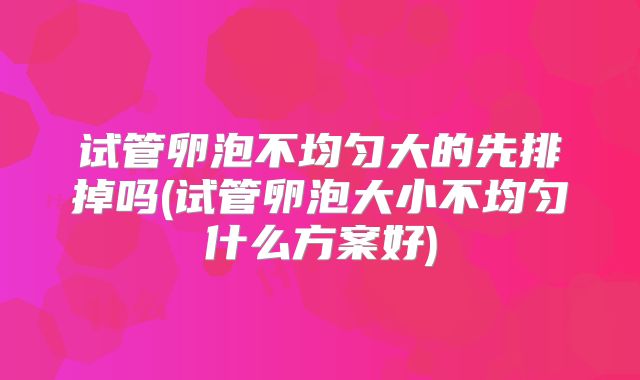 试管卵泡不均匀大的先排掉吗(试管卵泡大小不均匀什么方案好)