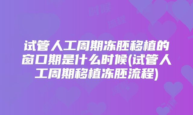 试管人工周期冻胚移植的窗口期是什么时候(试管人工周期移植冻胚流程)