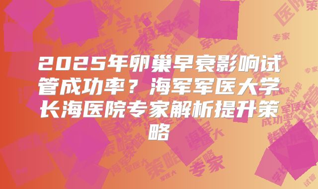 2025年卵巢早衰影响试管成功率？海军军医大学长海医院专家解析提升策略
