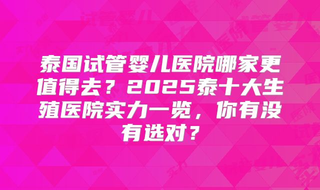 泰国试管婴儿医院哪家更值得去？2025泰十大生殖医院实力一览，你有没有选对？
