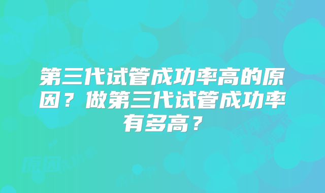 第三代试管成功率高的原因？做第三代试管成功率有多高？