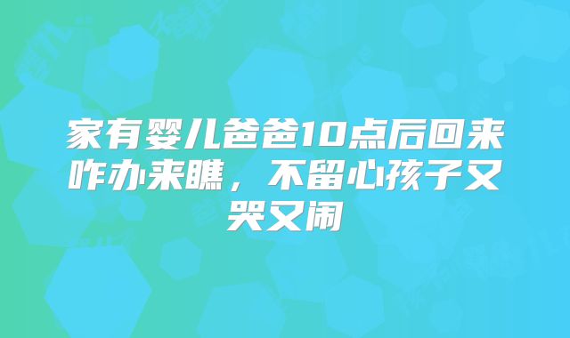家有婴儿爸爸10点后回来咋办来瞧，不留心孩子又哭又闹