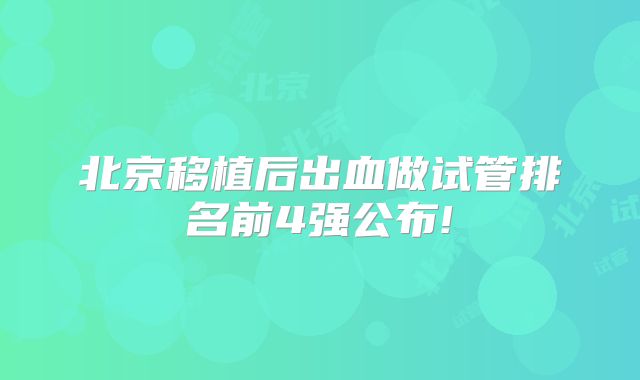 北京移植后出血做试管排名前4强公布!