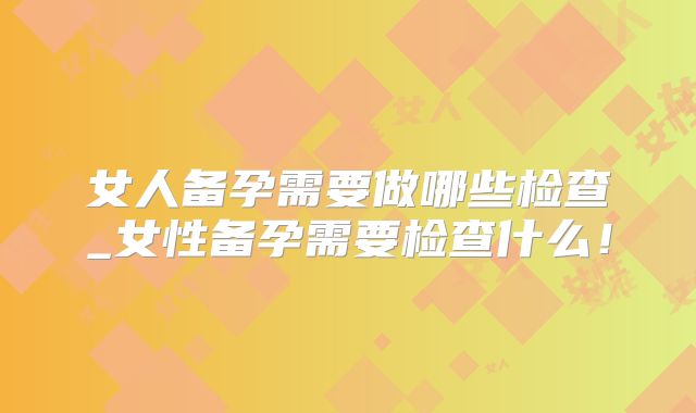 女人备孕需要做哪些检查_女性备孕需要检查什么！