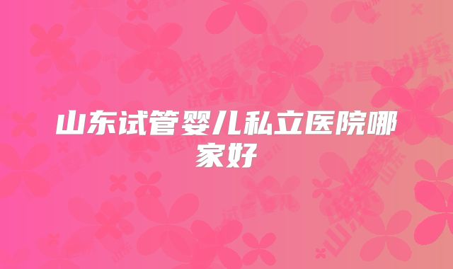 山东试管婴儿私立医院哪家好