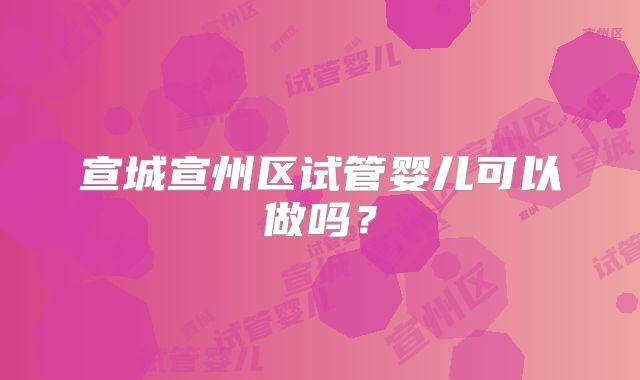 宣城宣州区试管婴儿可以做吗？
