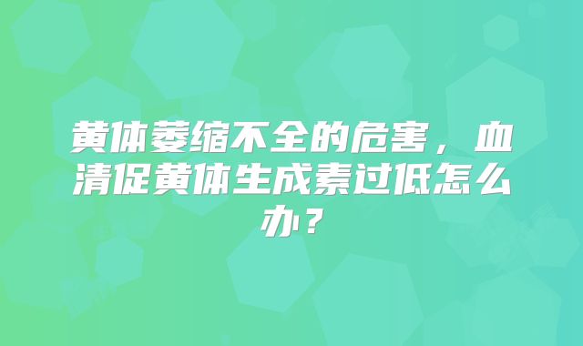 黄体萎缩不全的危害，血清促黄体生成素过低怎么办？