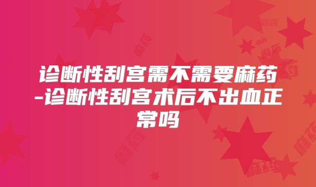 诊断性刮宫需不需要麻药-诊断性刮宫术后不出血正常吗
