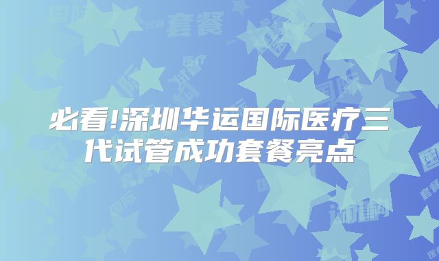 必看!深圳华运国际医疗三代试管成功套餐亮点