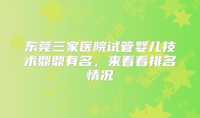 东莞三家医院试管婴儿技术鼎鼎有名，来看看排名情况