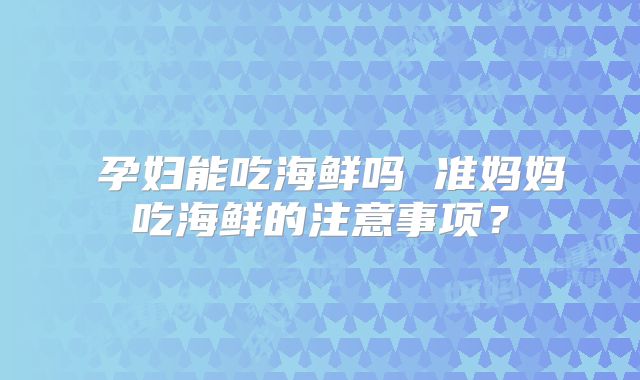 孕妇能吃海鲜吗 准妈妈吃海鲜的注意事项?