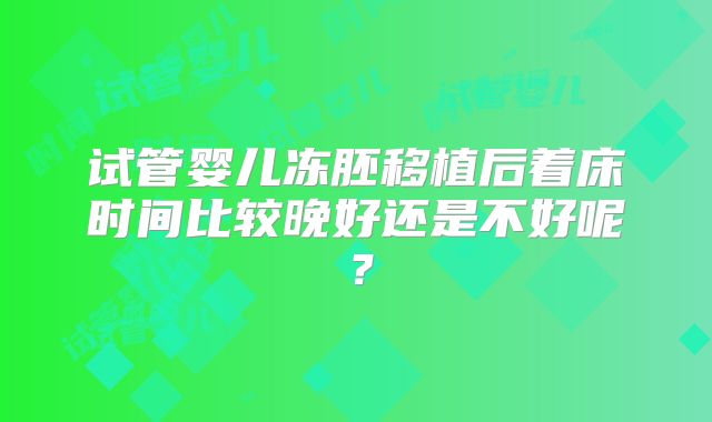 试管婴儿冻胚移植后着床时间比较晚好还是不好呢？
