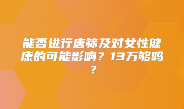 能否进行唐筛及对女性健康的可能影响?13万够吗?