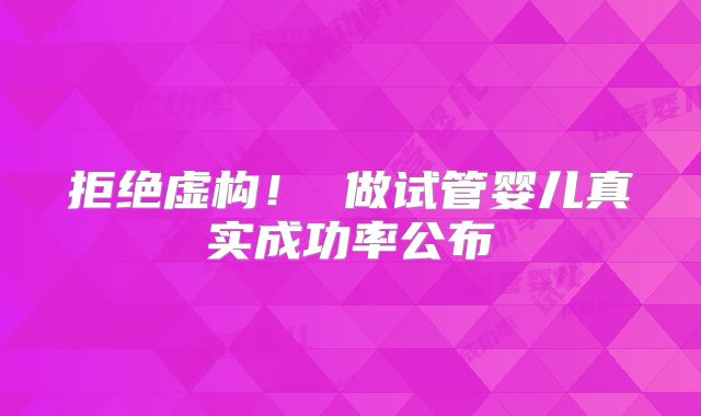 拒绝虚构！ 做试管婴儿真实成功率公布