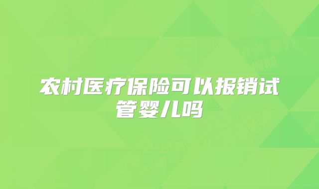 农村医疗保险可以报销试管婴儿吗