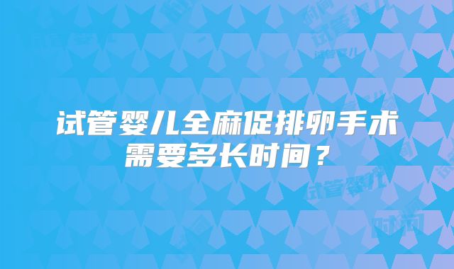 试管婴儿全麻促排卵手术需要多长时间?