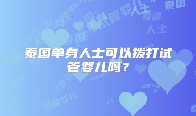 泰国单身人士可以拨打试管婴儿吗？