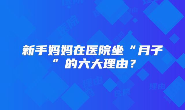 新手妈妈在医院坐“月子”的六大理由？