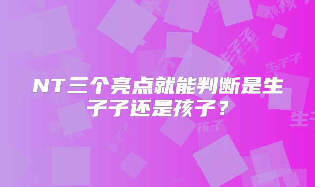 NT三个亮点就能判断是生子子还是孩子?