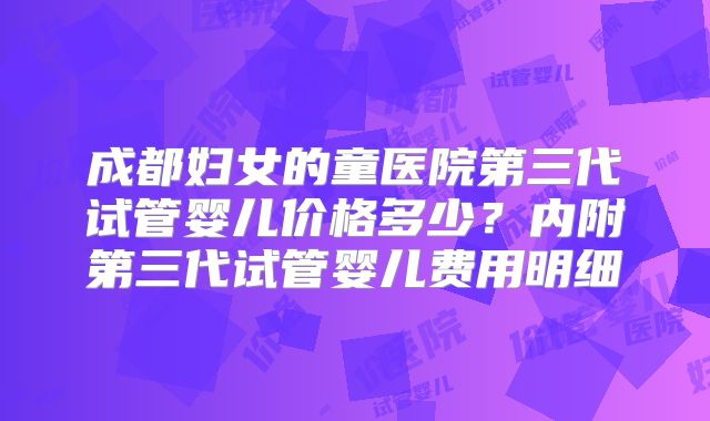 成都妇女的童医院第三代试管婴儿价格多少？内附第三代试管婴儿费用明细