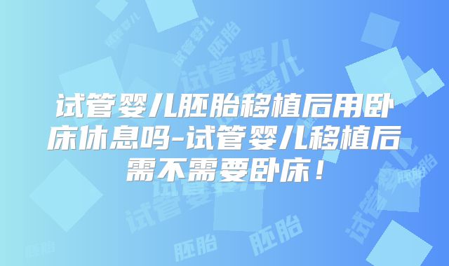 试管婴儿胚胎移植后用卧床休息吗-试管婴儿移植后需不需要卧床！