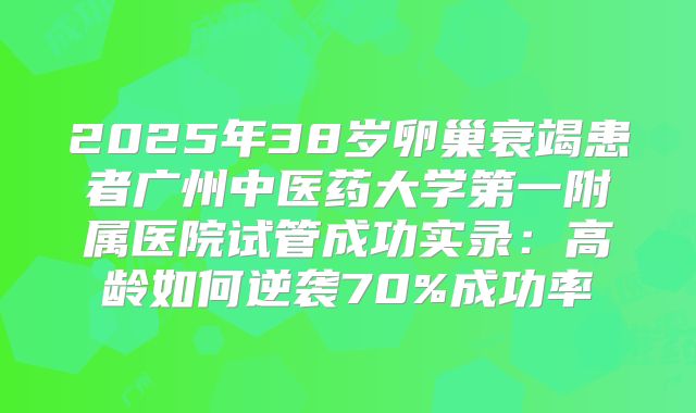 2025年38岁卵巢衰竭患者广州中医药大学第一附属医院试管成功实录：高龄如何逆袭70%成功率