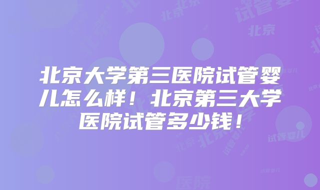 北京大学第三医院试管婴儿怎么样！北京第三大学医院试管多少钱！