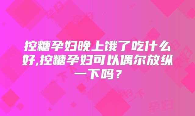 控糖孕妇晚上饿了吃什么好,控糖孕妇可以偶尔放纵一下吗？