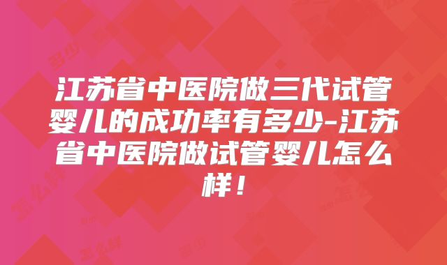 江苏省中医院做三代试管婴儿的成功率有多少-江苏省中医院做试管婴儿怎么样!