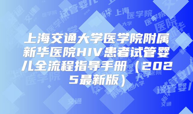 上海交通大学医学院附属新华医院HIV患者试管婴儿全流程指导手册（2025最新版）