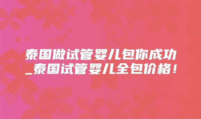 泰国做试管婴儿包你成功_泰国试管婴儿全包价格!