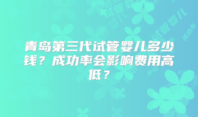 青岛第三代试管婴儿多少钱？成功率会影响费用高低？