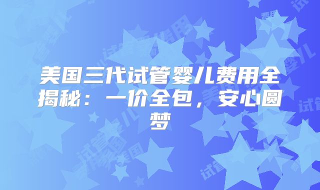 美国三代试管婴儿费用全揭秘:一价全包,安心圆梦