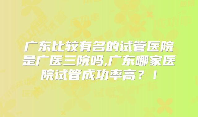 广东比较有名的试管医院是广医三院吗,广东哪家医院试管成功率高？！