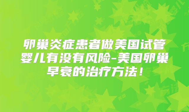 卵巢炎症患者做美国试管婴儿有没有风险-美国卵巢早衰的治疗方法！
