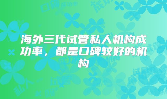 海外三代试管私人机构成功率，都是口碑较好的机构