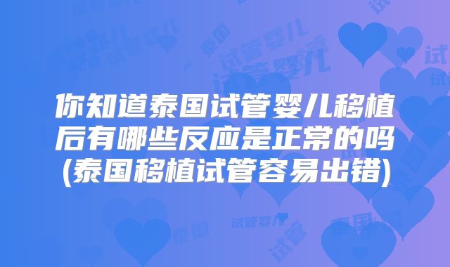 你知道泰国试管婴儿移植后有哪些反应是正常的吗(泰国移植试管容易出错)