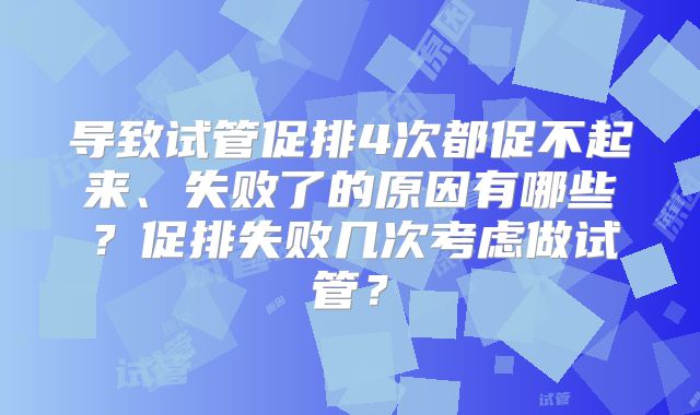 导致试管促排4次都促不起来、失败了的原因有哪些？促排失败几次考虑做试管？