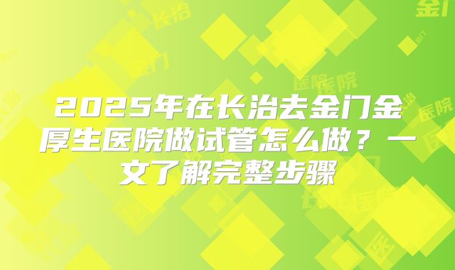 2025年在长治去金门金厚生医院做试管怎么做？一文了解完整步骤
