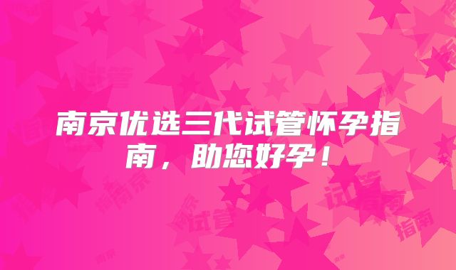 南京优选三代试管怀孕指南，助您好孕！