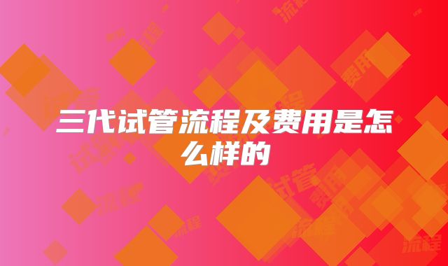 三代试管流程及费用是怎么样的
