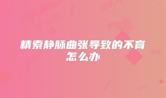 精索静脉曲张导致的不育怎么办