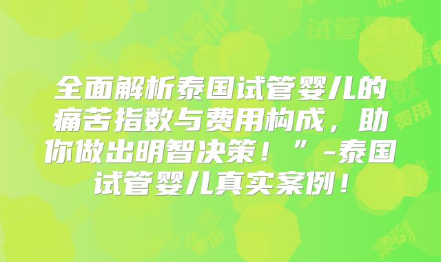 全面解析泰国试管婴儿的痛苦指数与费用构成，助你做出明智决策！”-泰国试管婴儿真实案例！