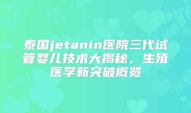 泰国jetanin医院三代试管婴儿技术大揭秘，生殖医学新突破概览