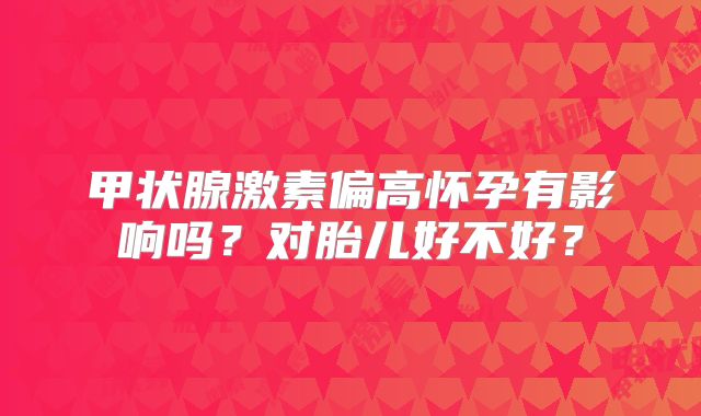 甲状腺激素偏高怀孕有影响吗？对胎儿好不好？