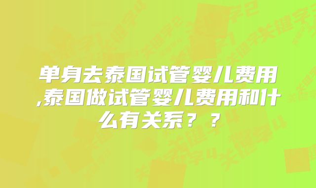 单身去泰国试管婴儿费用,泰国做试管婴儿费用和什么有关系？？
