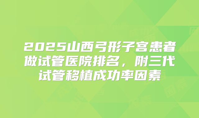 2025山西弓形子宫患者做试管医院排名,附三代试管移植成功率因素