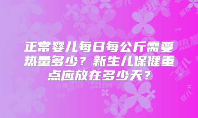 正常婴儿每日每公斤需要热量多少?新生儿保健重点应放在多少天?