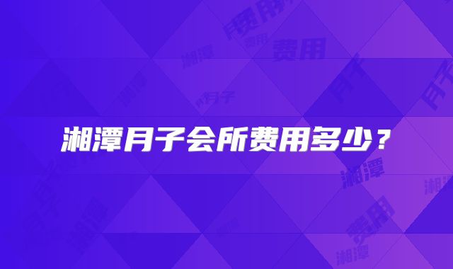 湘潭月子会所费用多少？